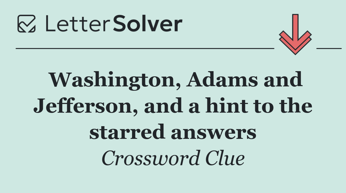 Washington, Adams and Jefferson, and a hint to the starred answers