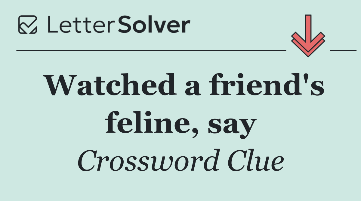 Watched a friend's feline, say