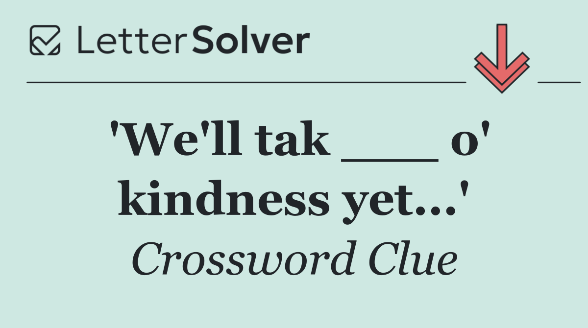 'We'll tak ___ o' kindness yet...'