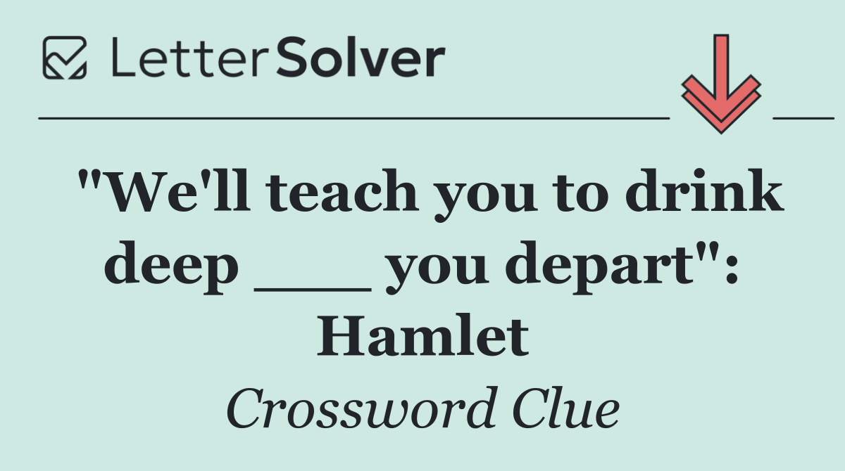 "We'll teach you to drink deep ___ you depart": Hamlet