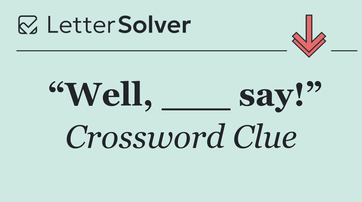 “Well, ___ say!”