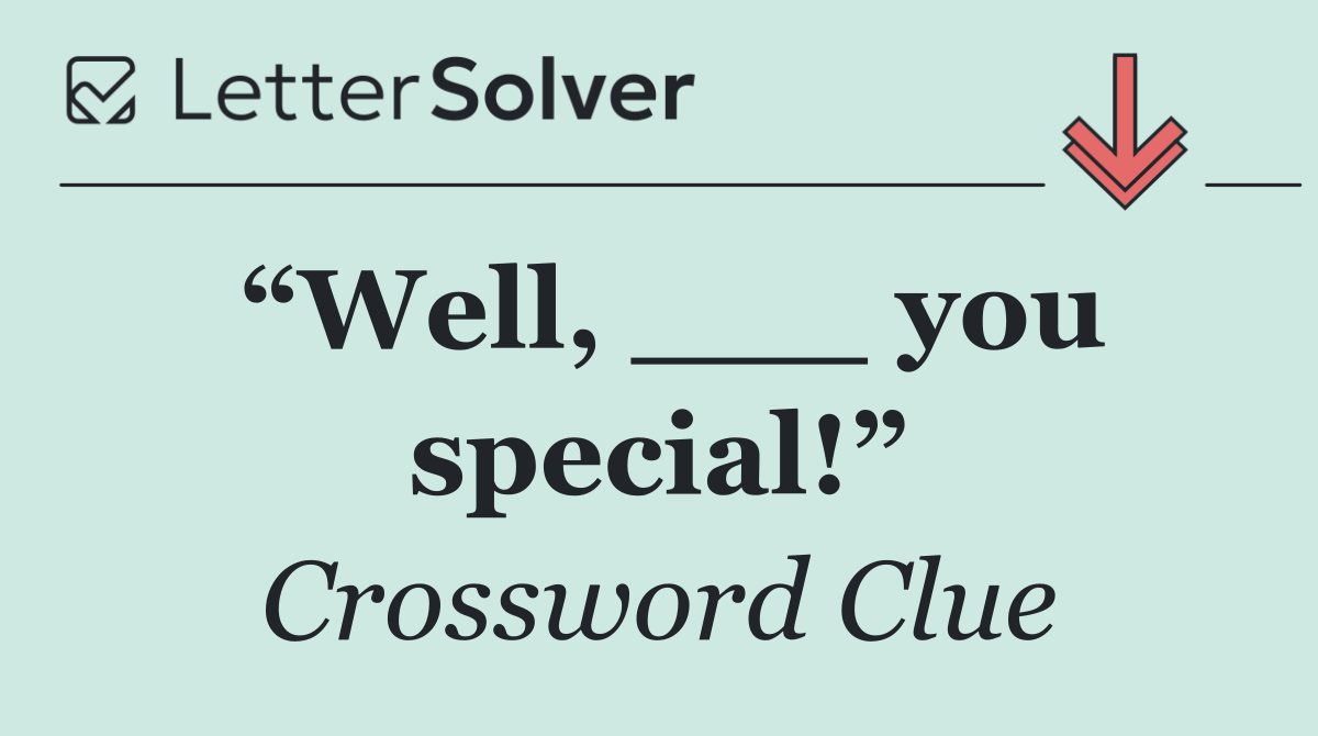 “Well, ___ you special!”
