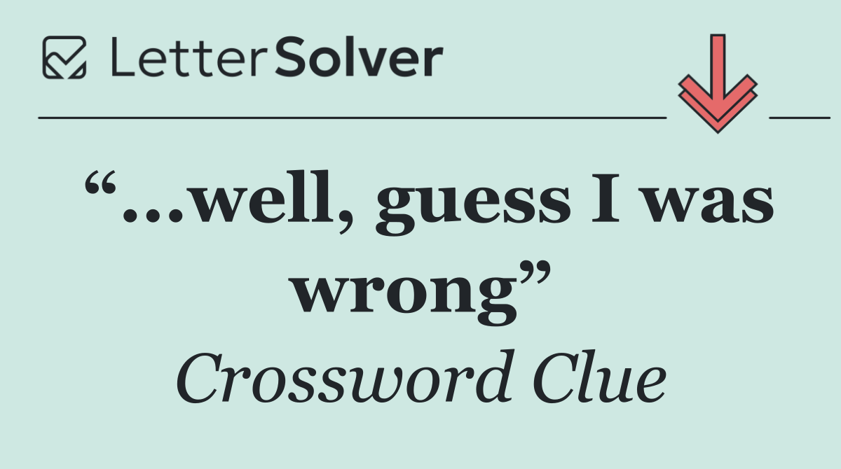 “...well, guess I was wrong”