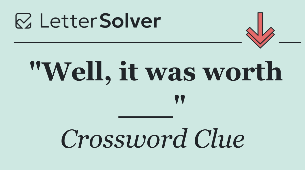 "Well, it was worth ___"
