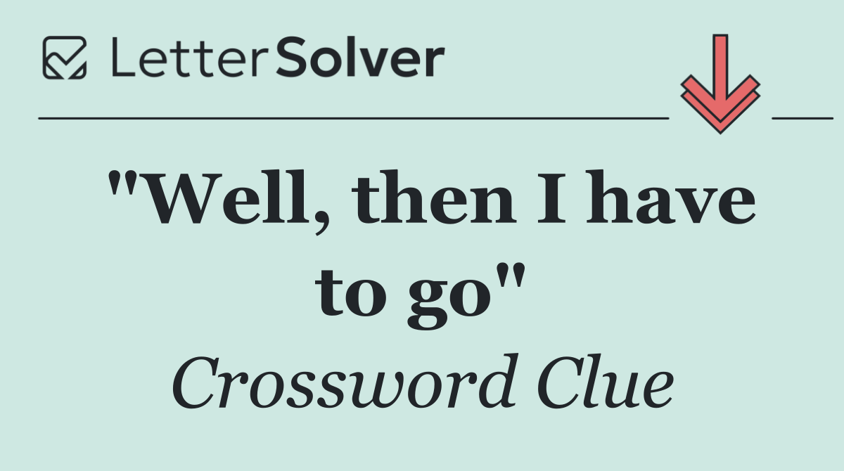 "Well, then I have to go"