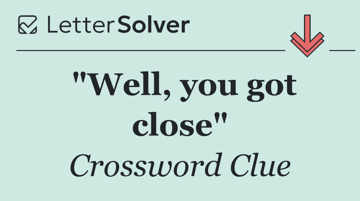 "Well, you got close"