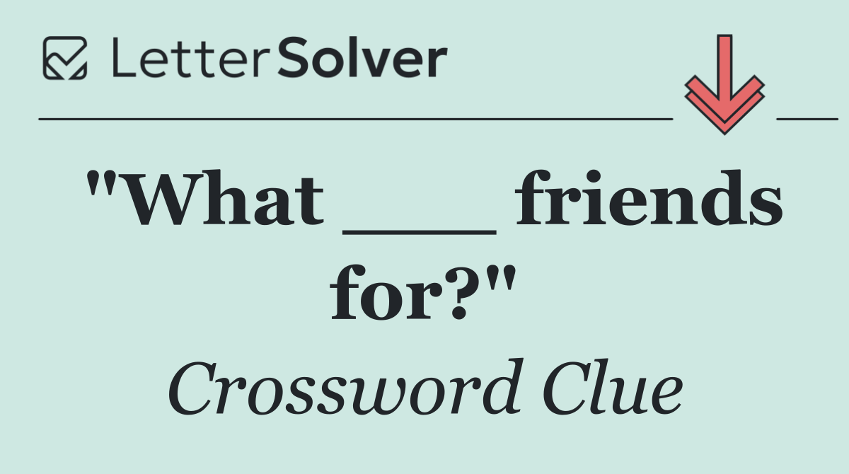"What ___ friends for?"