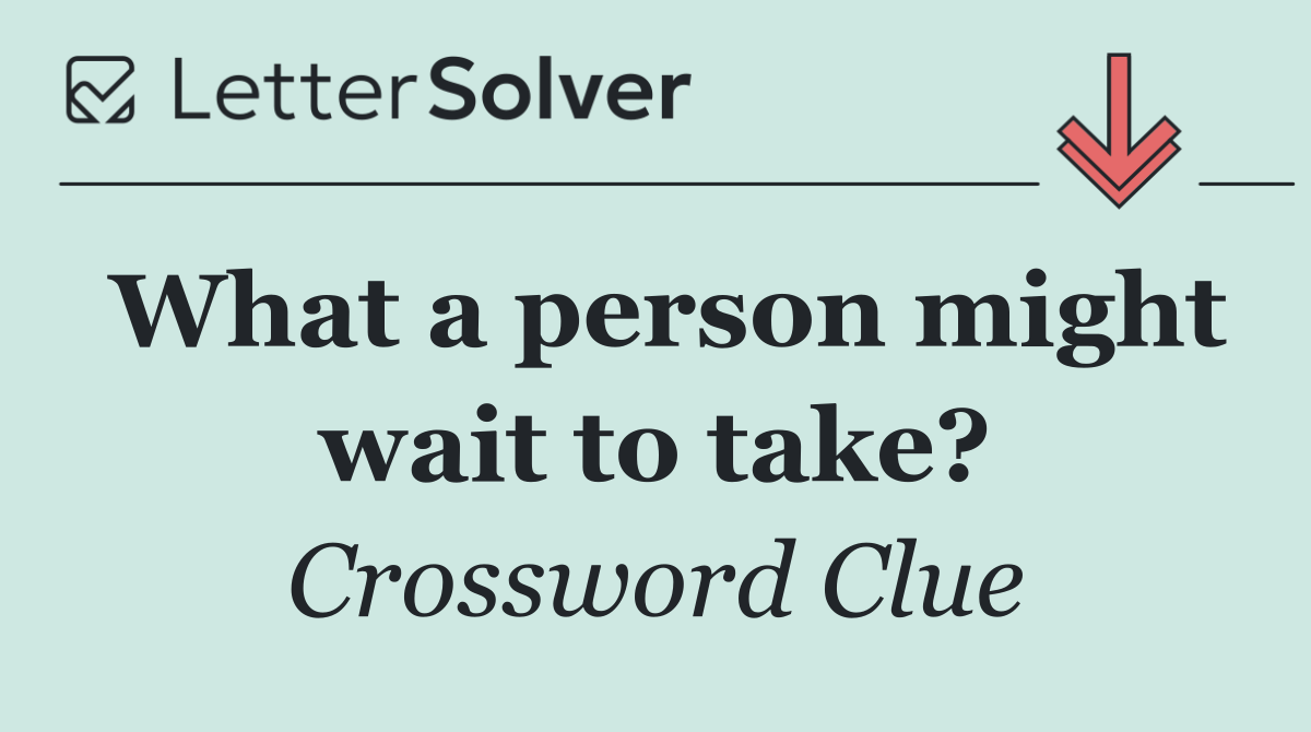 What a person might wait to take?