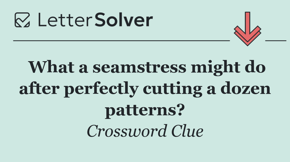 What a seamstress might do after perfectly cutting a dozen patterns?