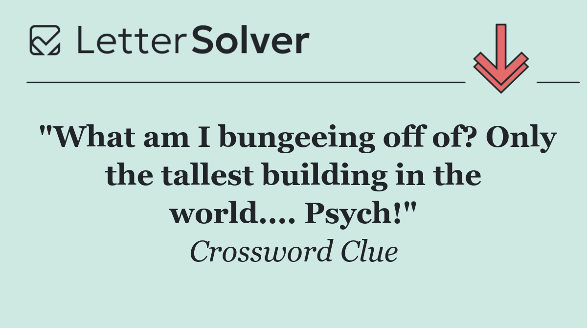 "What am I bungeeing off of? Only the tallest building in the world.... Psych!"