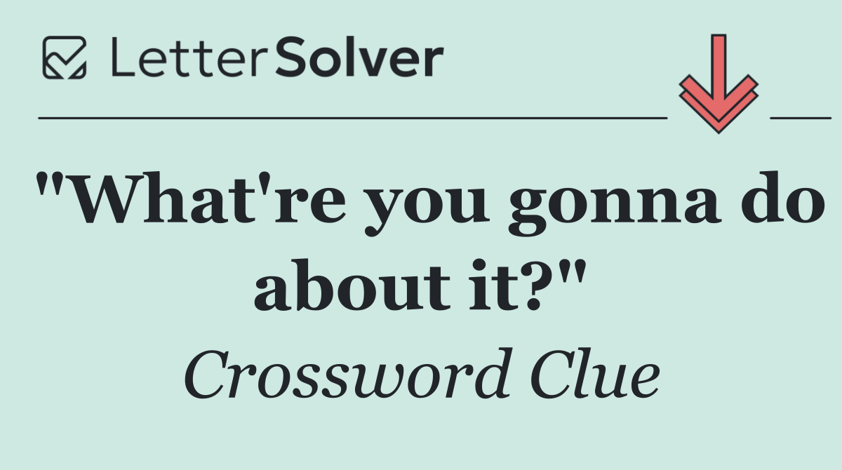 "What're you gonna do about it?"