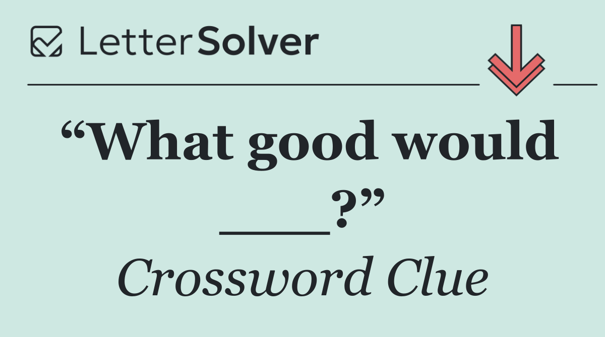 “What good would ___?”