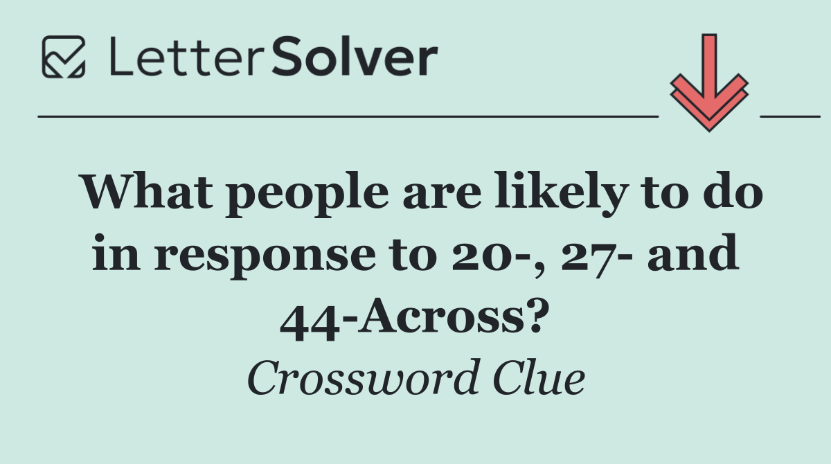 What people are likely to do in response to 20 , 27  and 44 Across?