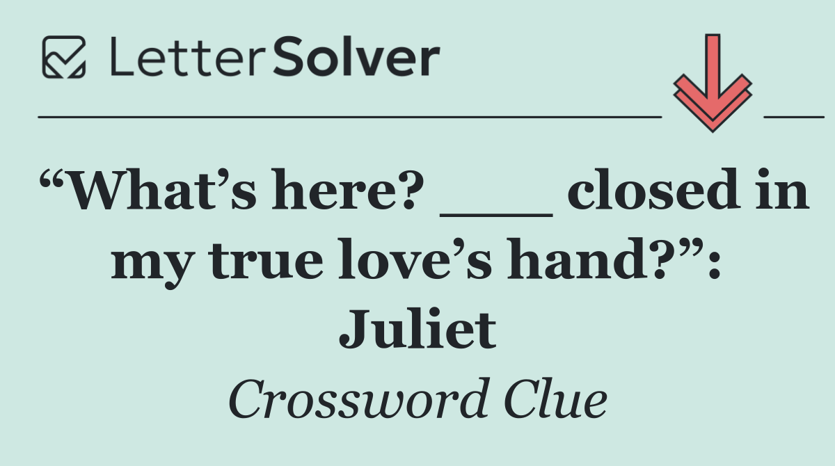 “What’s here? ___ closed in my true love’s hand?”: Juliet