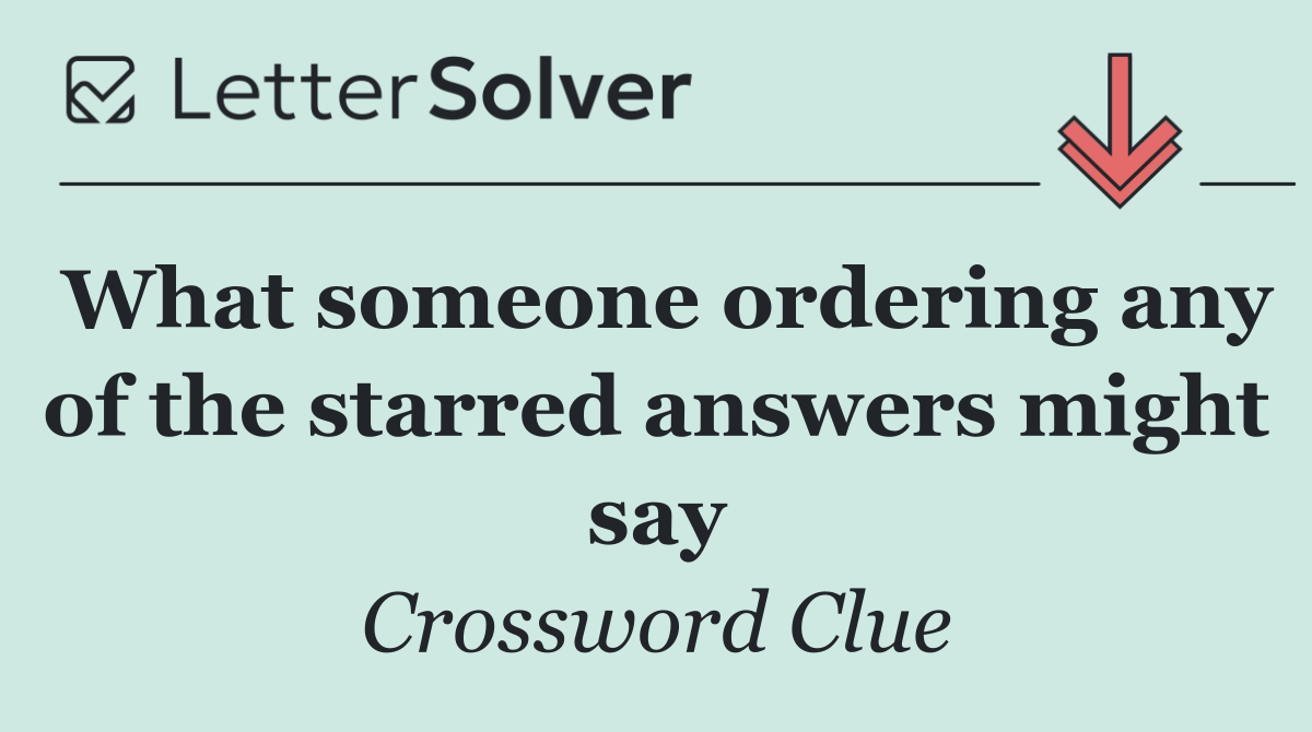 What someone ordering any of the starred answers might say