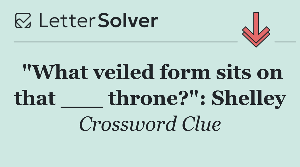 "What veiled form sits on that ___ throne?": Shelley