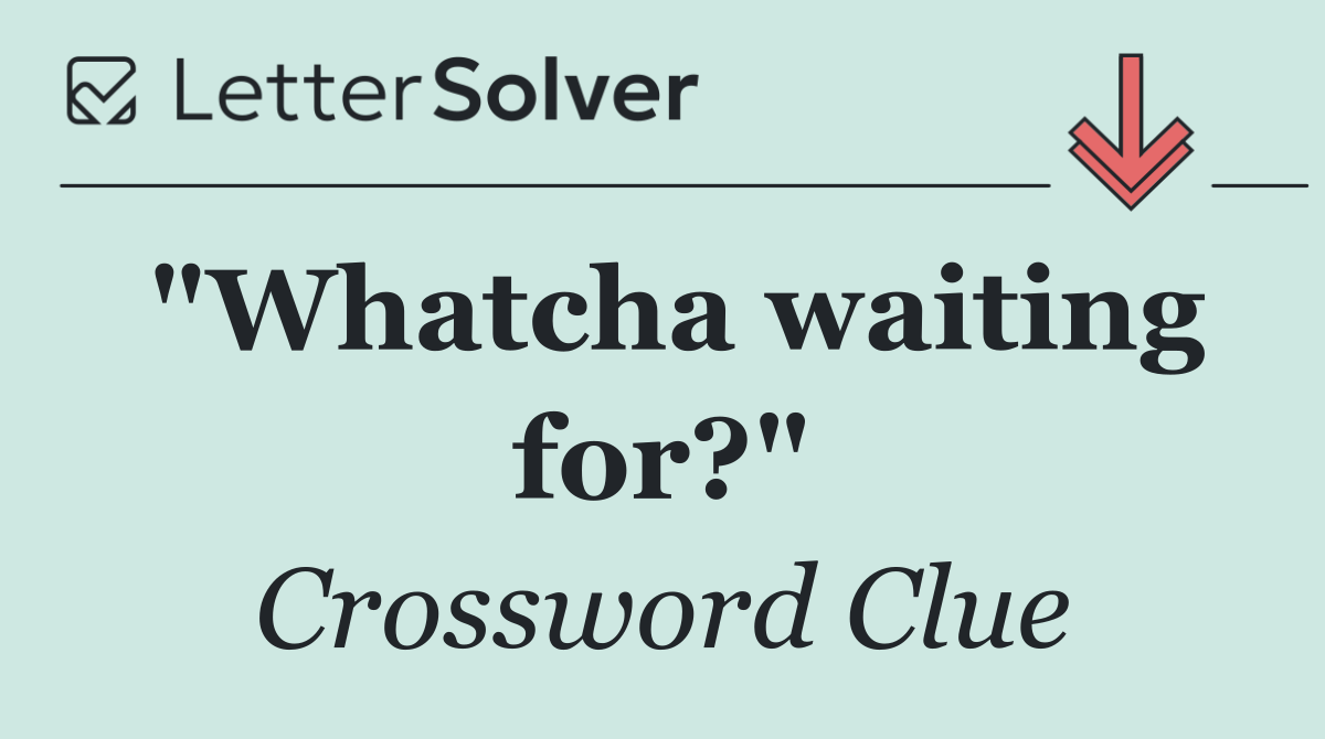 "Whatcha waiting for?"