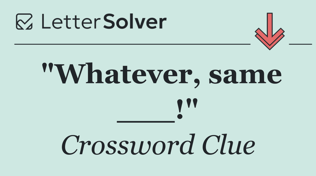 "Whatever, same ___!"
