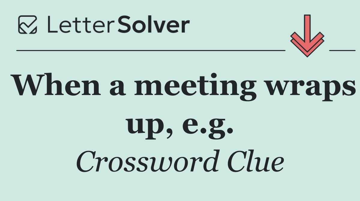 When a meeting wraps up, e.g.
