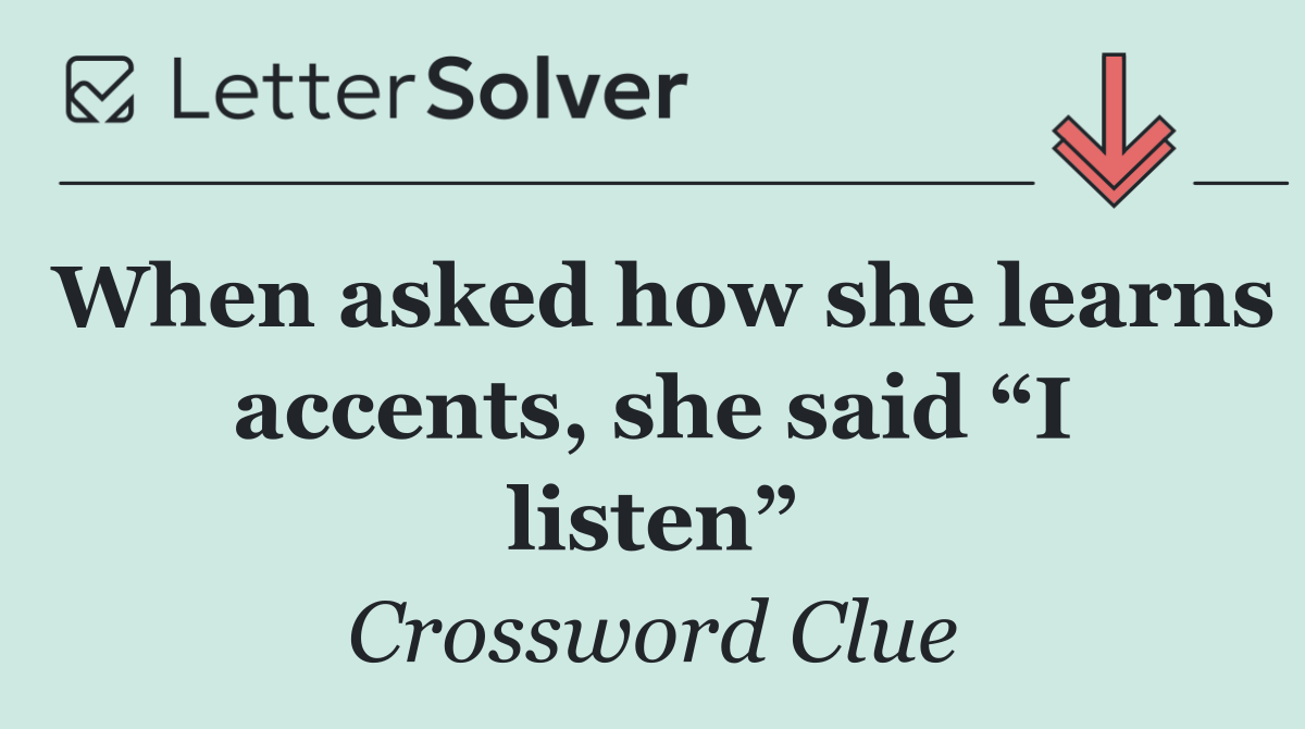 When asked how she learns accents, she said “I listen”