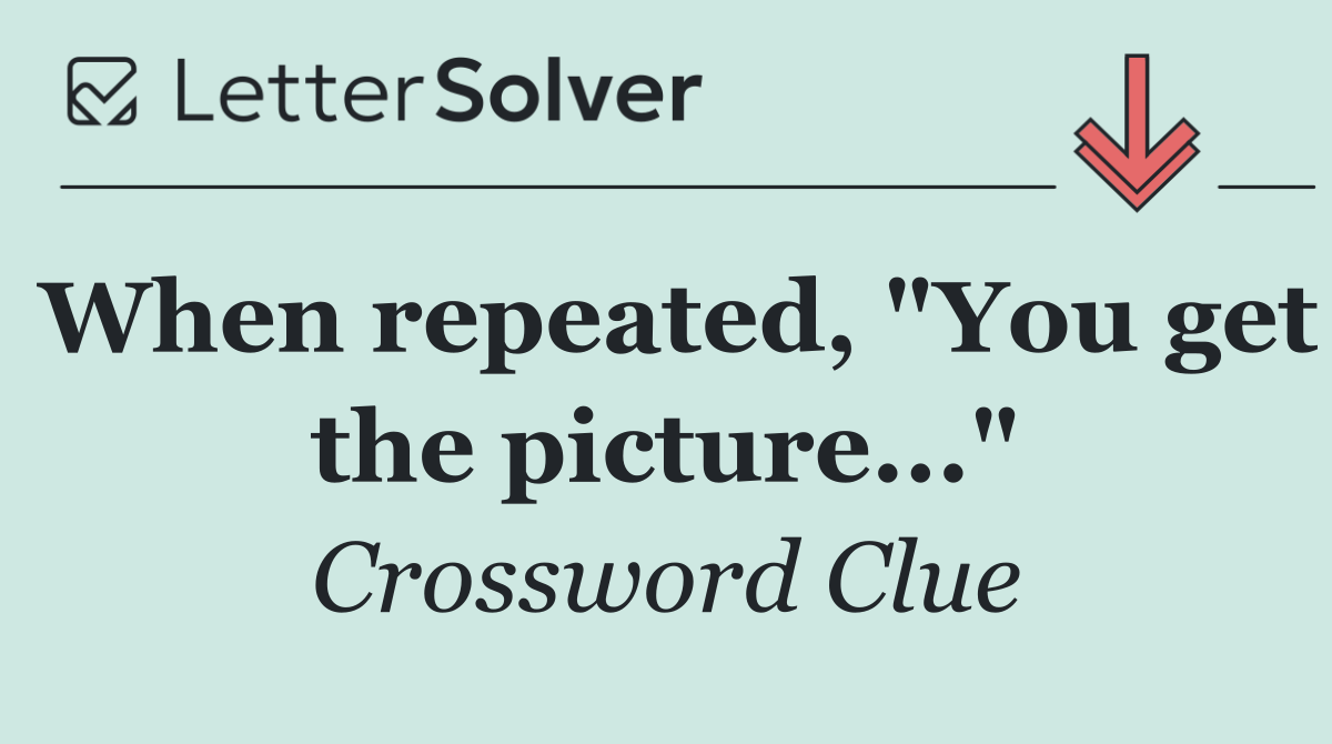 When repeated, "You get the picture..."