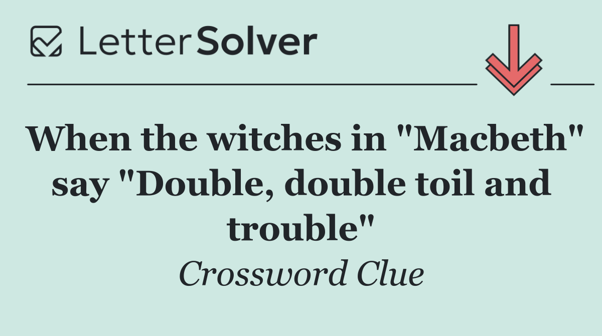 When the witches in "Macbeth" say "Double, double toil and trouble"