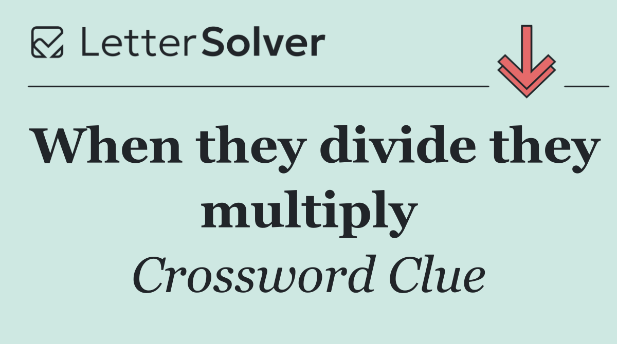 When they divide they multiply
