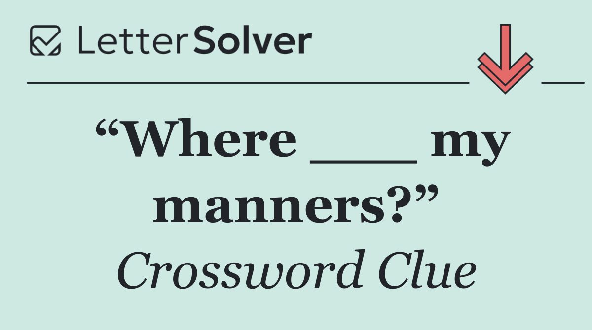 “Where ___ my manners?”