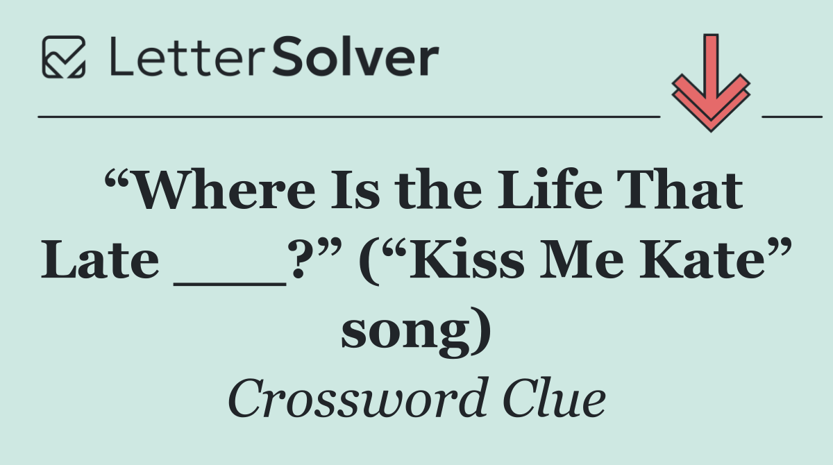 “Where Is the Life That Late ___?” (“Kiss Me Kate” song)