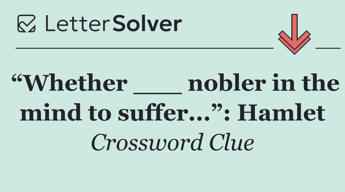 “Whether ___ nobler in the mind to suffer...”: Hamlet