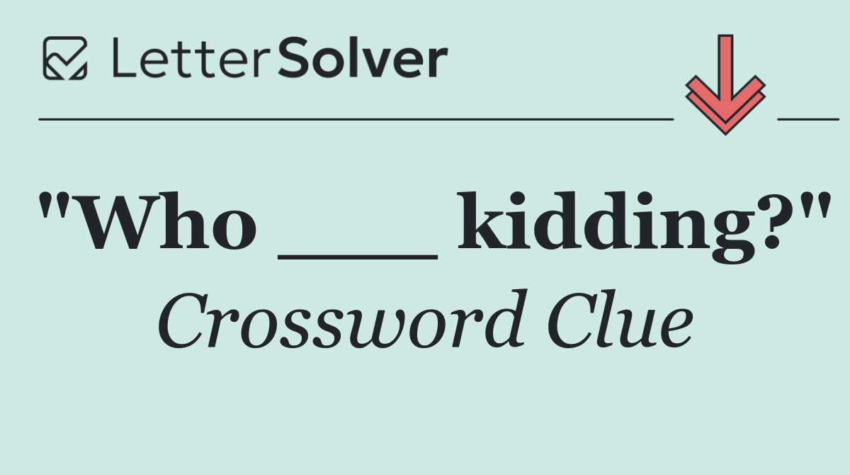 "Who ___ kidding?"
