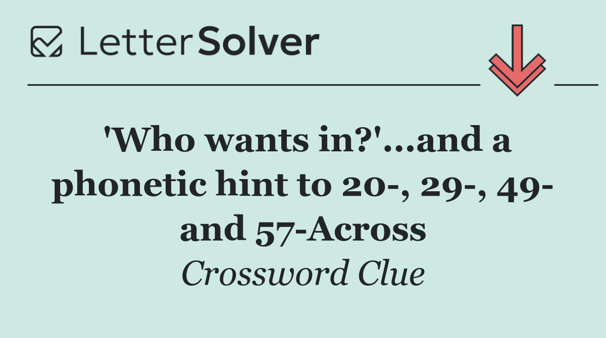 'Who wants in?'...and a phonetic hint to 20 , 29 , 49  and 57 Across