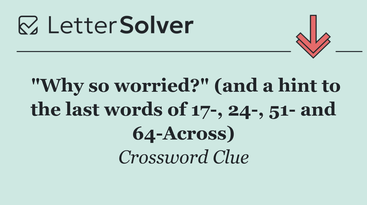 "Why so worried?" (and a hint to the last words of 17 , 24 , 51  and 64 Across)