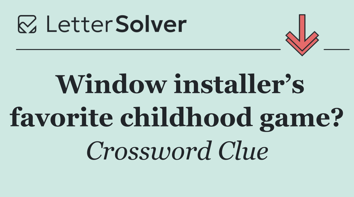 Window installer’s favorite childhood game?