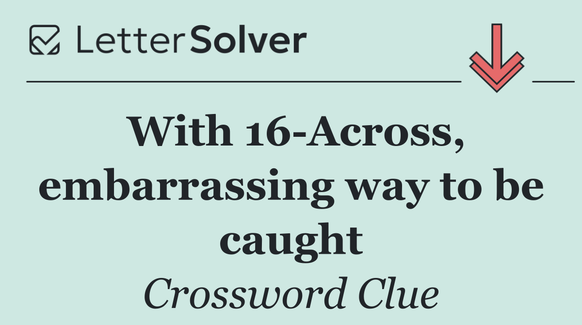 With 16 Across, embarrassing way to be caught