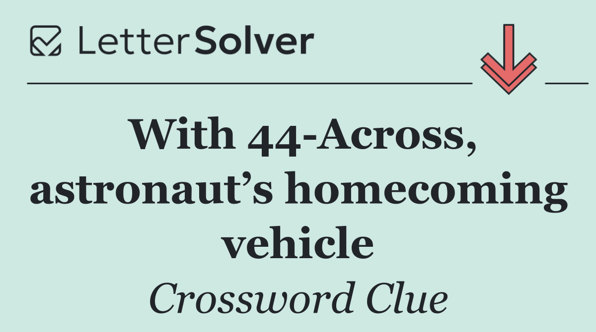 With 44 Across, astronaut’s homecoming vehicle