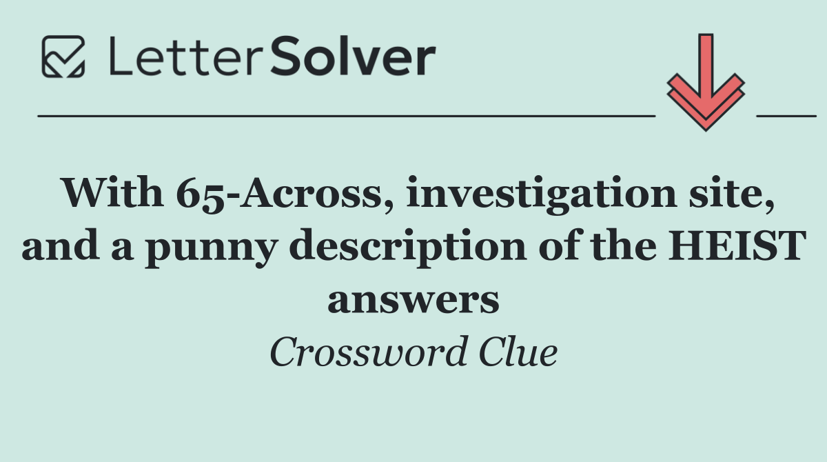 With 65 Across, investigation site, and a punny description of the HEIST answers