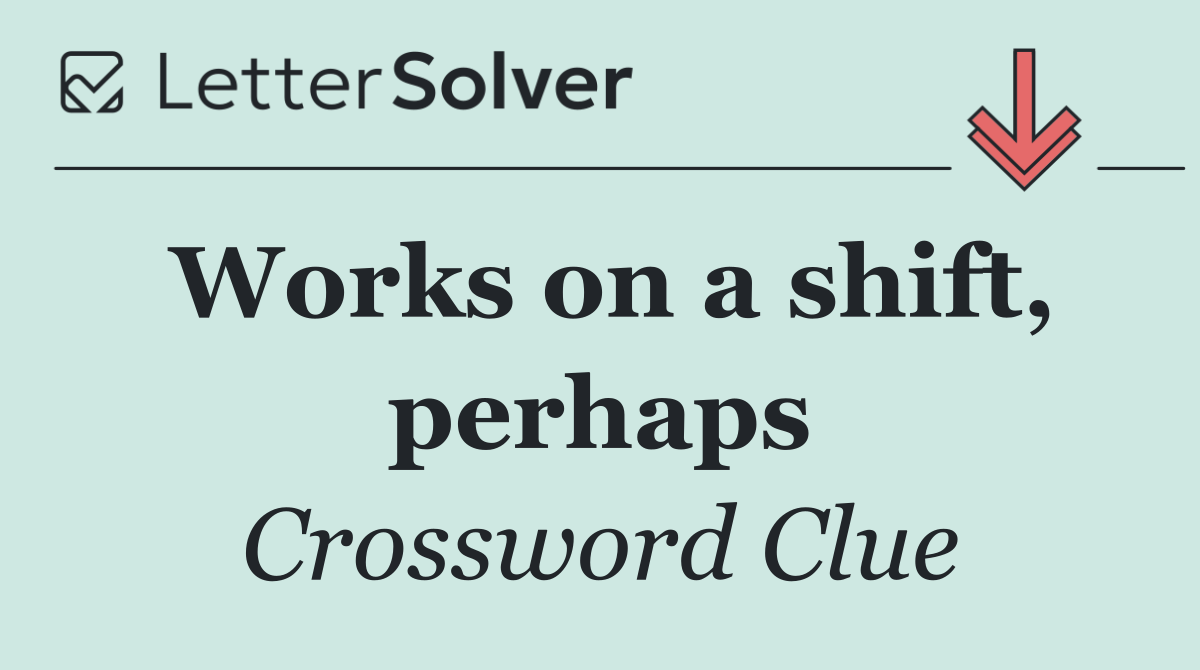 Works on a shift, perhaps