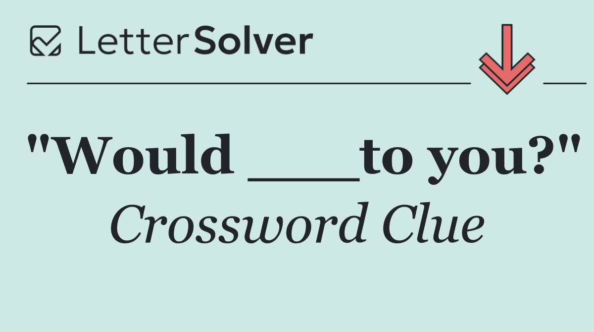"Would ___to you?"