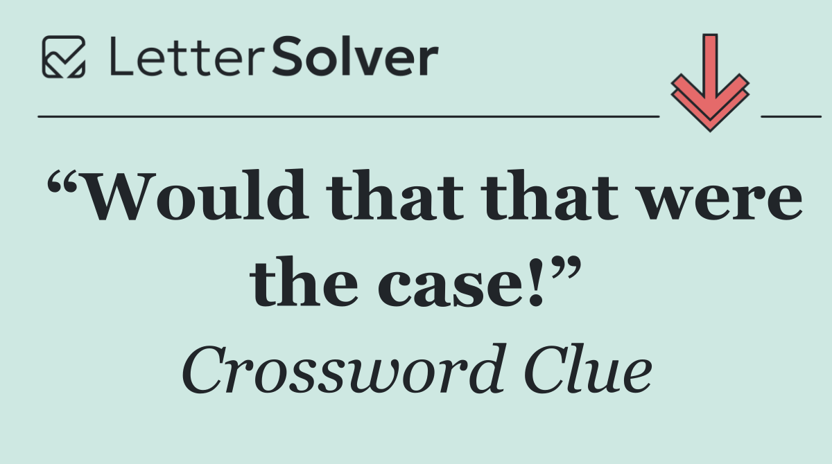 “Would that that were the case!”