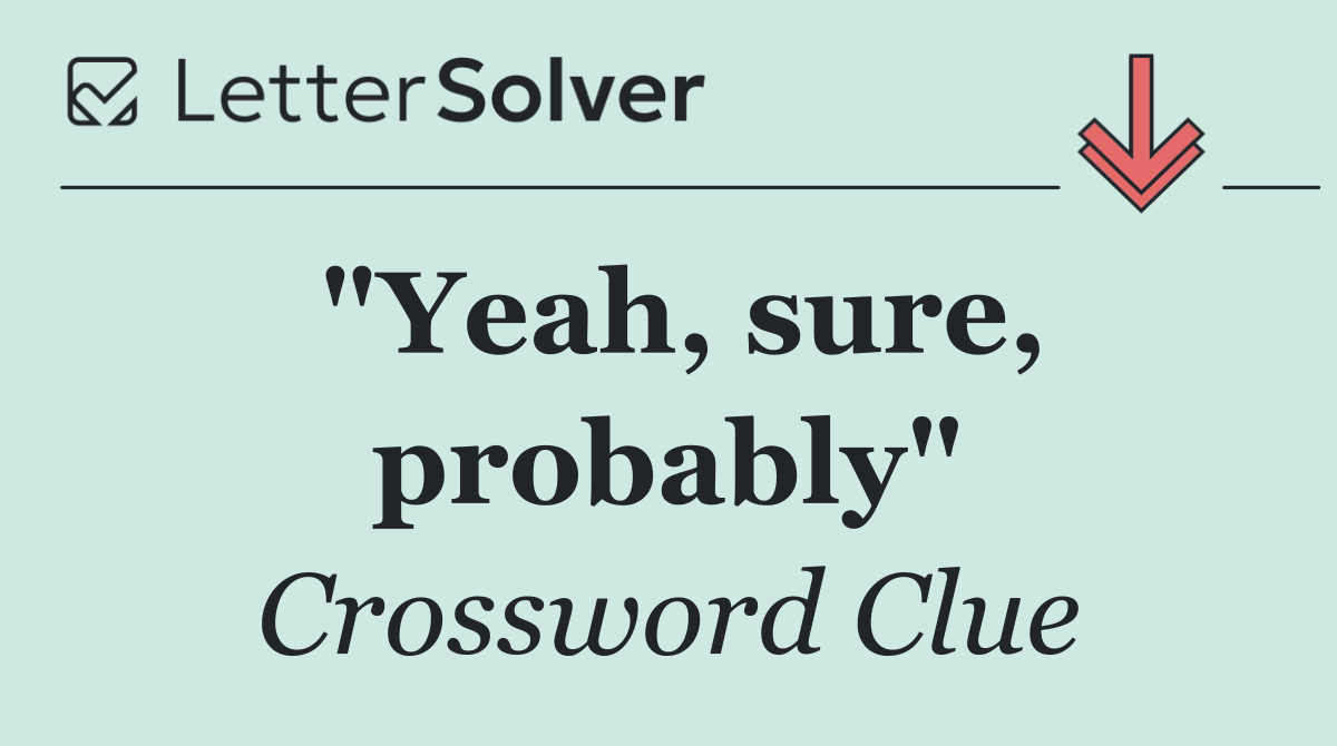 "Yeah, sure, probably"