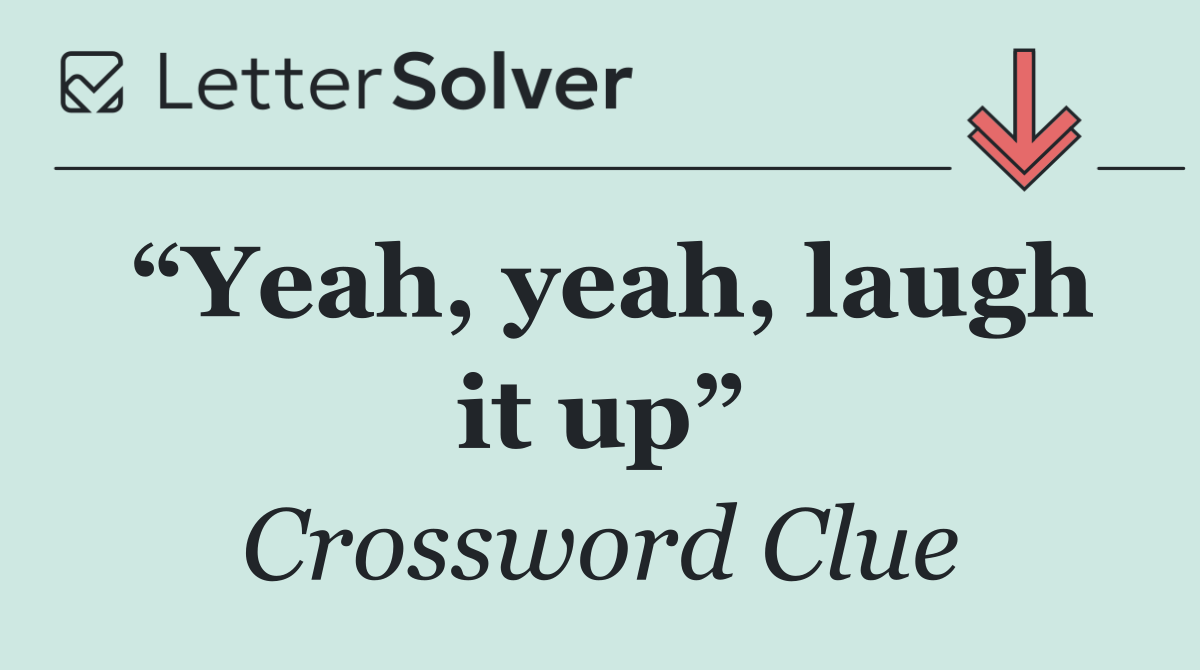 “Yeah, yeah, laugh it up”