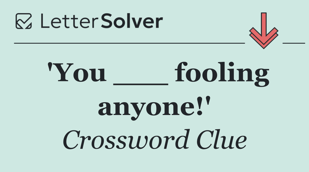 'You ___ fooling anyone!'