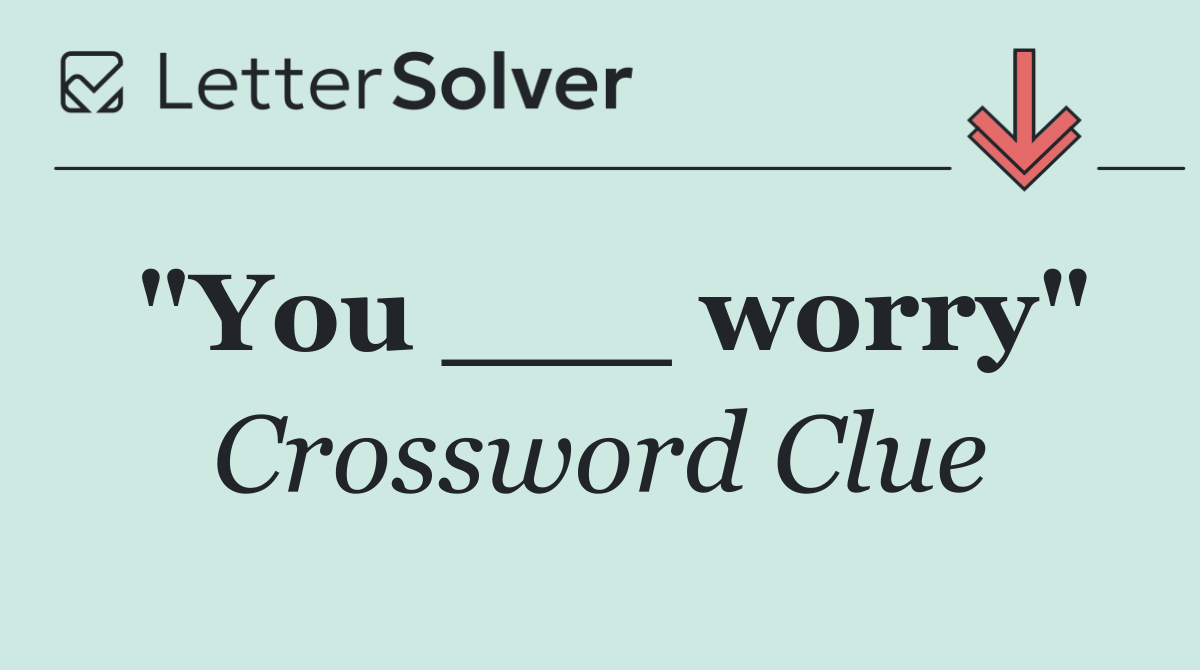 "You ___ worry"