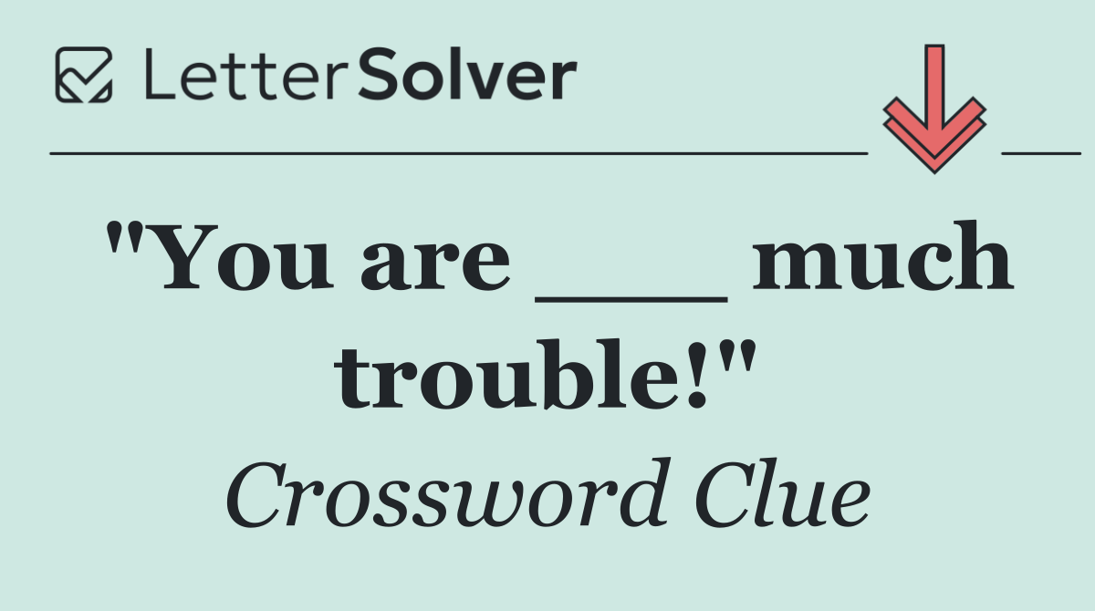 "You are ___ much trouble!"
