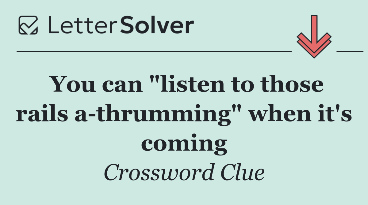 You can "listen to those rails a thrumming" when it's coming