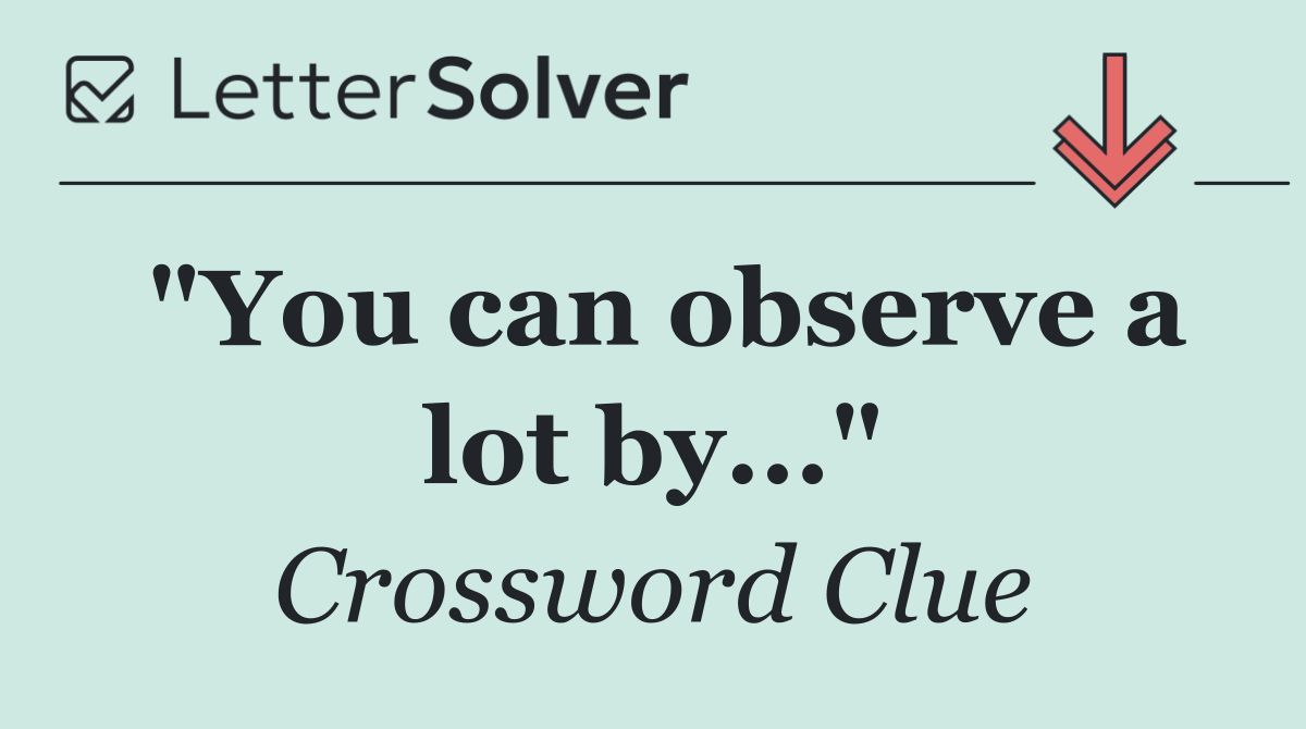 "You can observe a lot by..."