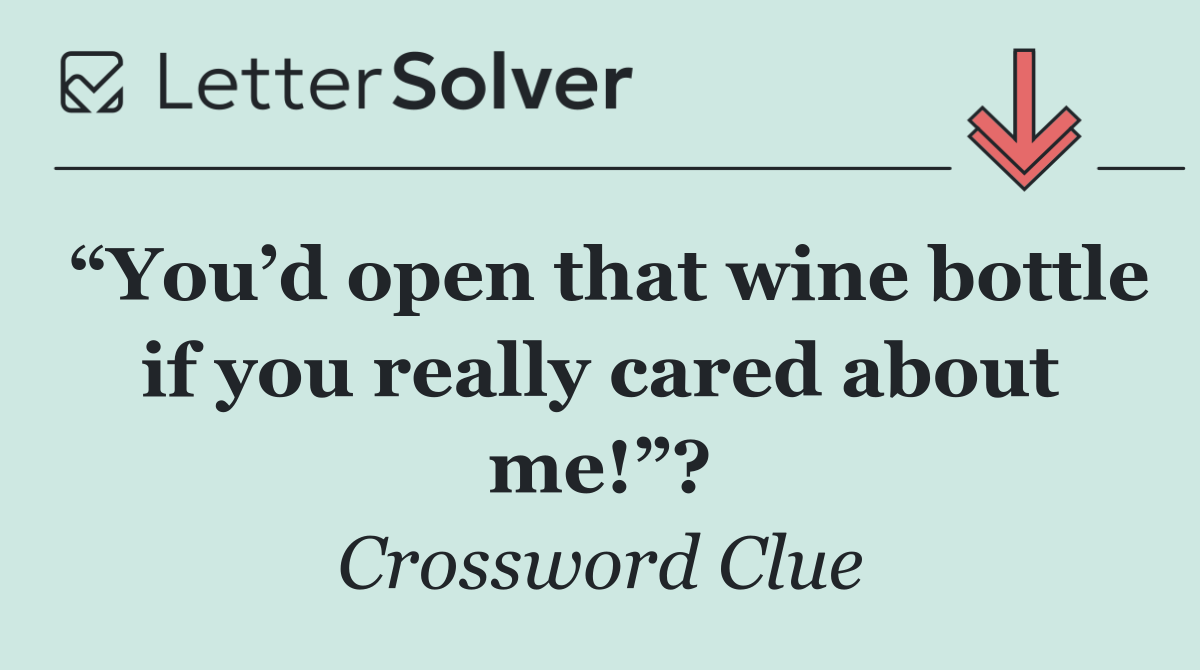 “You’d open that wine bottle if you really cared about me!”?