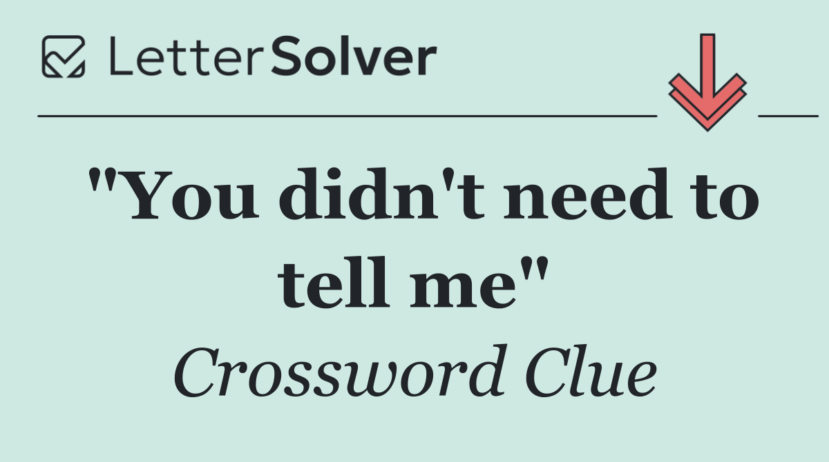 "You didn't need to tell me"