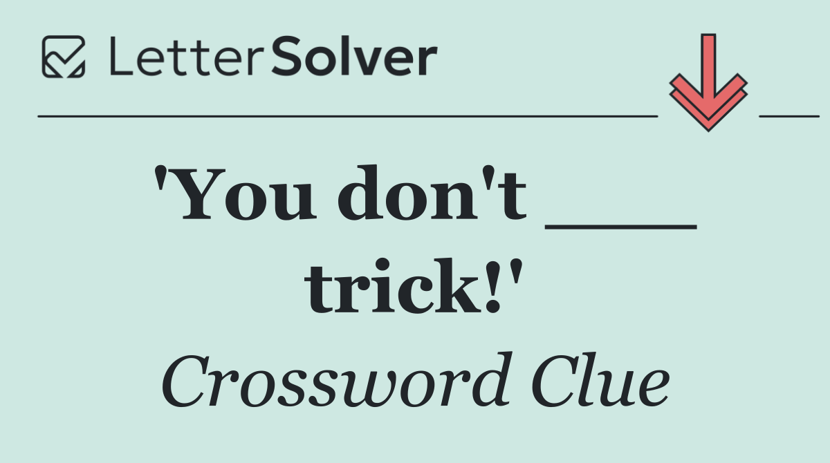 'You don't ___ trick!'